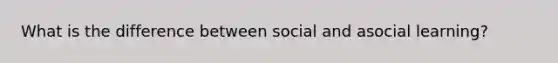 What is the difference between social and asocial learning?