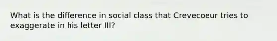 What is the difference in social class that Crevecoeur tries to exaggerate in his letter III?