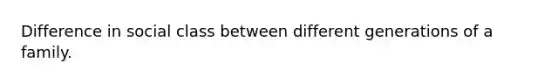 Difference in social class between different generations of a family.