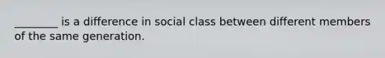 ________ is a difference in social class between different members of the same generation.