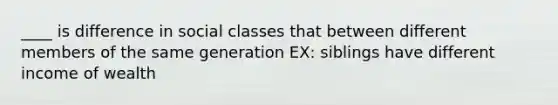 ____ is difference in social classes that between different members of the same generation EX: siblings have different income of wealth