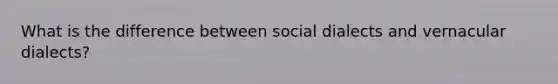 What is the difference between social dialects and vernacular dialects?