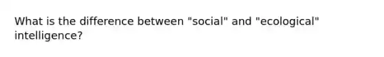 What is the difference between "social" and "ecological" intelligence?