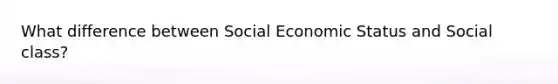 What difference between Social Economic Status and Social class?