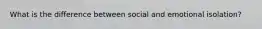 What is the difference between social and emotional isolation?