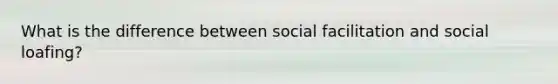 What is the difference between social facilitation and social loafing?