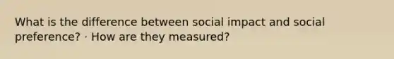 What is the difference between social impact and social preference? · How are they measured?