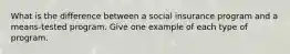 What is the difference between a social insurance program and a means-tested program. Give one example of each type of program.