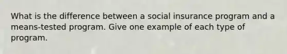 What is the difference between a social insurance program and a means-tested program. Give one example of each type of program.