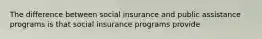 The difference between social insurance and public assistance programs is that social insurance programs provide