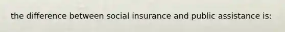 the difference between social insurance and public assistance is: