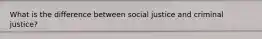 What is the difference between social justice and criminal justice?