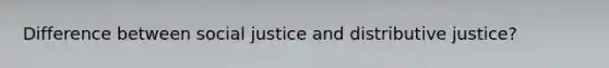 Difference between social justice and distributive justice?