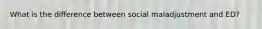 What is the difference between social maladjustment and ED?