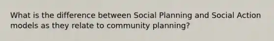 What is the difference between Social Planning and Social Action models as they relate to community planning?