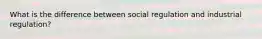 What is the difference between social regulation and industrial regulation?