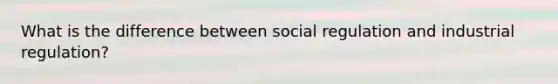 What is the difference between social regulation and industrial regulation?