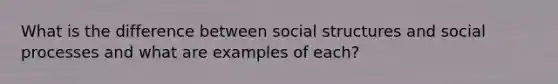 What is the difference between social structures and social processes and what are examples of each?