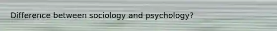 Difference between sociology and psychology?