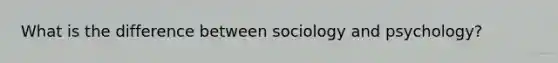 What is the difference between sociology and psychology?