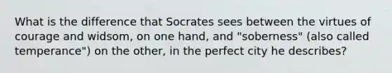 What is the difference that Socrates sees between the virtues of courage and widsom, on one hand, and "soberness" (also called temperance") on the other, in the perfect city he describes?