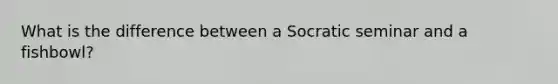 What is the difference between a Socratic seminar and a fishbowl?