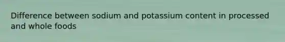 Difference between sodium and potassium content in processed and whole foods