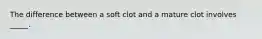 The difference between a soft clot and a mature clot involves _____.