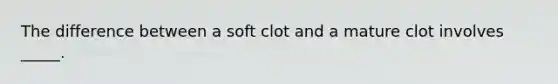 The difference between a soft clot and a mature clot involves _____.