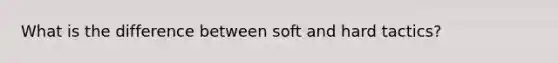 What is the difference between soft and hard tactics?