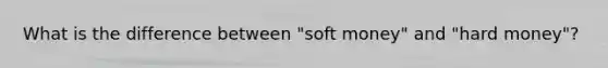 What is the difference between "soft money" and "hard money"?