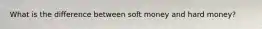 What is the difference between soft money and hard money?
