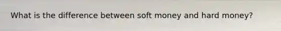 What is the difference between soft money and hard money?