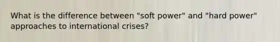 What is the difference between "soft power" and "hard power" approaches to international crises?