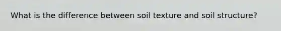 What is the difference between soil texture and soil structure?