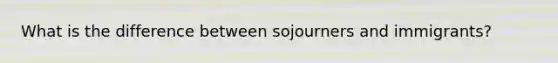 What is the difference between sojourners and immigrants?