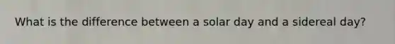 What is the difference between a solar day and a sidereal day?