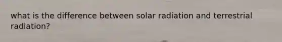 what is the difference between solar radiation and terrestrial radiation?