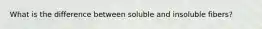 What is the difference between soluble and insoluble fibers?