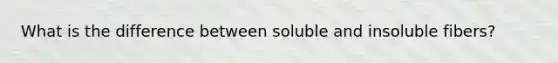 What is the difference between soluble and insoluble fibers?