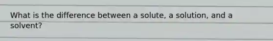 What is the difference between a solute, a solution, and a solvent?