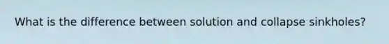 What is the difference between solution and collapse sinkholes?