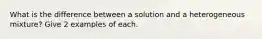 What is the difference between a solution and a heterogeneous mixture? Give 2 examples of each.