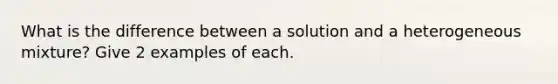 What is the difference between a solution and a heterogeneous mixture? Give 2 examples of each.