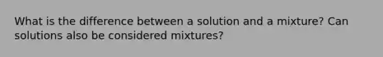 What is the difference between a solution and a mixture? Can solutions also be considered mixtures?