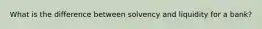 What is the difference between solvency and liquidity for a bank?