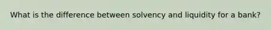 What is the difference between solvency and liquidity for a bank?