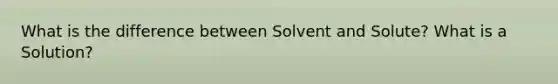 What is the difference between Solvent and Solute? What is a Solution?