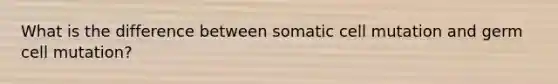 What is the difference between somatic cell mutation and germ cell mutation?