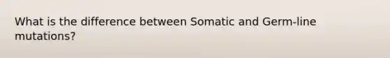 What is the difference between Somatic and Germ-line mutations?